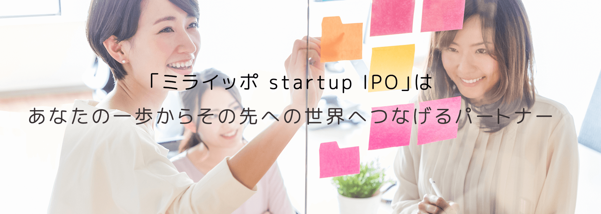 「ミライッポ startup IPO」はあなたの一歩からその先への世界へつなげるパートナー